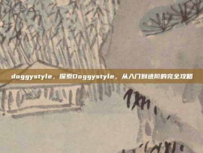 doggystyle，探索Doggystyle，从入门到进阶的完全攻略