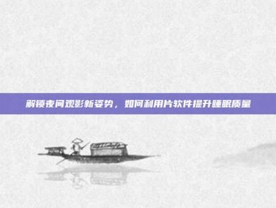 解锁夜间观影新姿势，如何利用片软件提升睡眠质量