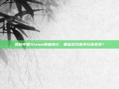 揭秘中国Steam销量排行，哪些游戏最受玩家喜爱？