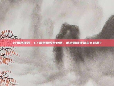 cf角色摧毁，CF角色摧毁全攻略，彻底删除还是永久找回？