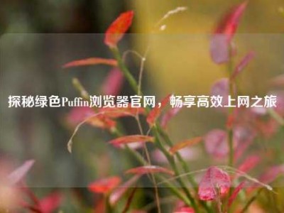 探秘绿色Puffin浏览器官网，畅享高效上网之旅