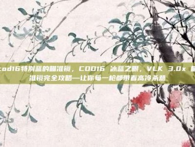 cod16特别蓝的瞄准镜，COD16 冰蓝之眼，VLK 3.0x 瞄准镜完全攻略—让你每一枪都带着高冷杀意