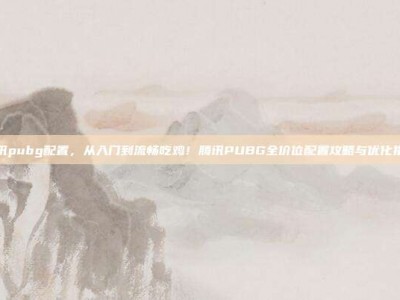 腾讯pubg配置，从入门到流畅吃鸡！腾讯PUBG全价位配置攻略与优化指南