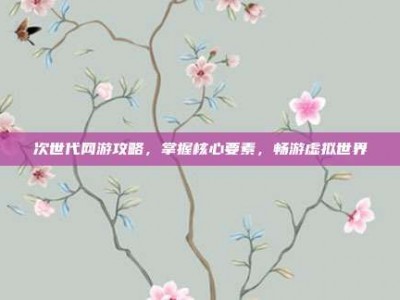 次世代网游攻略，掌握核心要素，畅游虚拟世界