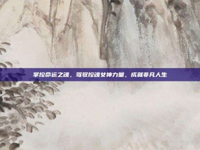 掌控命运之魂，驾驭控魂女神力量，成就非凡人生