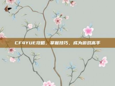 CF4YUE攻略，掌握技巧，成为游戏高手
