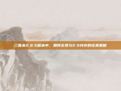 三国杀2.9.5版本中，如何实现与2.9共存的完美策略