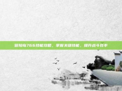 冒险岛766技能攻略，掌握关键技能，提升战斗效率