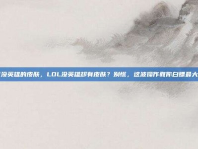 lol没英雄的皮肤，LOL没英雄却有皮肤？别慌，这波操作教你白嫖最大化！