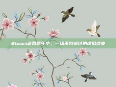 Steam游戏嘉年华，一场不容错过的虚拟盛宴