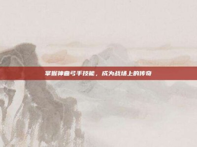 掌握神曲弓手技能，成为战场上的传奇