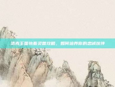 洛克王国执着灵兽攻略，如何培养你的忠诚伙伴