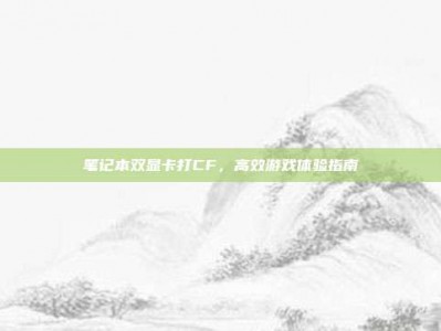 笔记本双显卡打CF，高效游戏体验指南