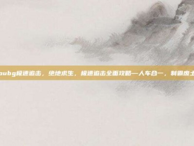 pubg极速追击，绝地求生，极速追击全面攻略—人车合一，制霸废土