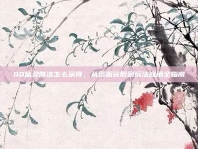 QQ仙灵阵法怎么获得，从资源获取到玩法应用全指南