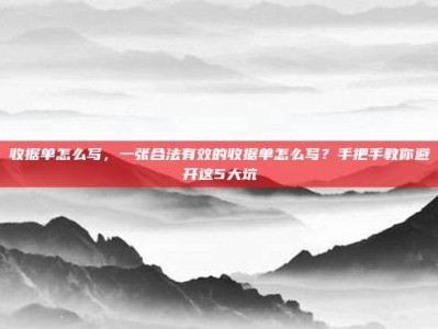 收据单怎么写，一张合法有效的收据单怎么写？手把手教你避开这5大坑