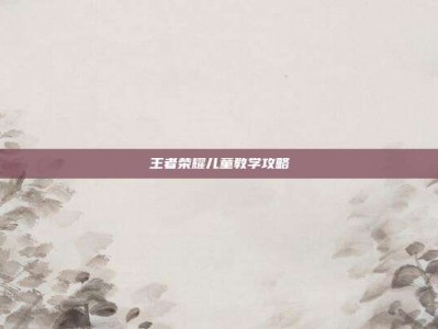 王者荣耀儿童教学攻略