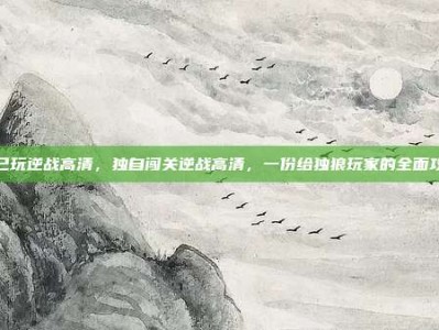 自己玩逆战高清，独自闯关逆战高清，一份给独狼玩家的全面攻略