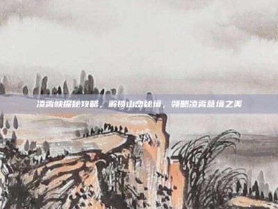 凌霄峡探秘攻略，解锁山峦秘境，领略凌霄意境之美
