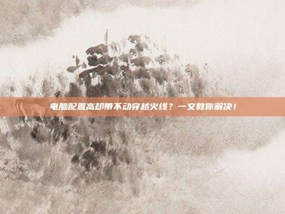 电脑配置高却带不动穿越火线？一文教你解决！