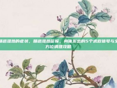 肠道湿热的症状，肠道湿热警报，身体发出的5个求救信号与全方位调理攻略