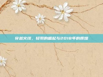 穿越火线，轻羽的崛起与2018年的辉煌