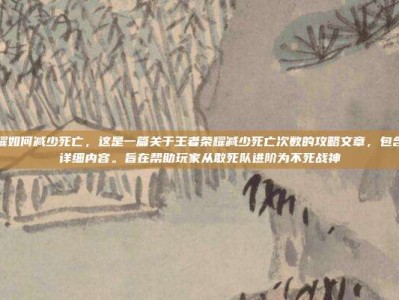 王者荣耀如何减少死亡，这是一篇关于王者荣耀减少死亡次数的攻略文章，包含标题和详细内容。旨在帮助玩家从敢死队进阶为不死战神