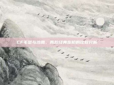 CF毛瑟与沙鹰，两款经典步枪的比较分析