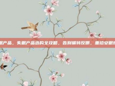 失眠产品，失眠产品选购全攻略，告别辗转反侧，重拾安眠夜晚