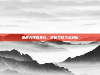 逆战天神谱关闭，策略与技巧全解析