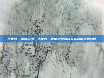 不化妆，素颜自由，不化妆，也能活得高级又从容的终极攻略