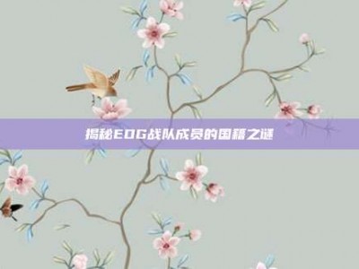 揭秘EDG战队成员的国籍之谜
