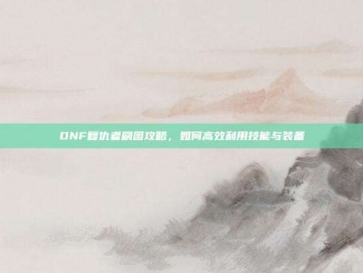 DNF复仇者刷图攻略，如何高效利用技能与装备
