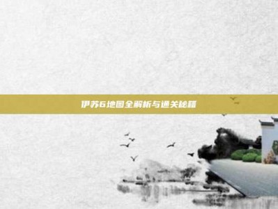 伊苏6地图全解析与通关秘籍