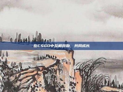 在CSGO中互相鼓励，共同成长