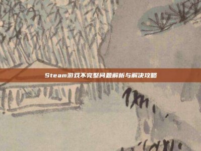 Steam游戏不完整问题解析与解决攻略