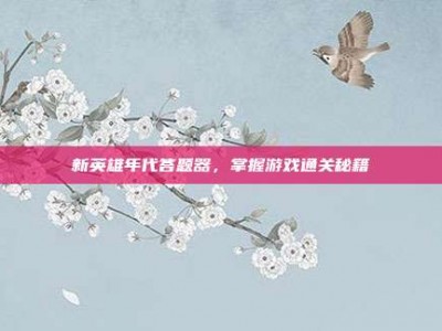 新英雄年代答题器，掌握游戏通关秘籍