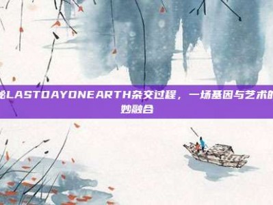 揭秘LASTDAYONEARTH杂交过程，一场基因与艺术的奇妙融合