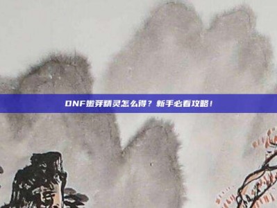 DNF嫩芽精灵怎么得？新手必看攻略！
