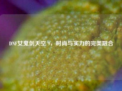 DNF女鬼剑天空 9，时尚与实力的完美融合