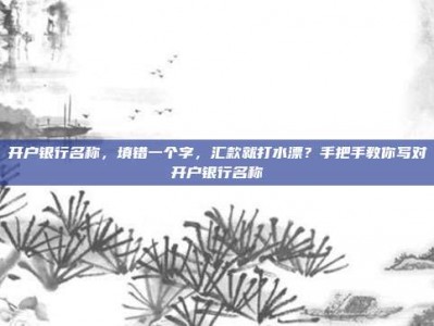 开户银行名称，填错一个字，汇款就打水漂？手把手教你写对开户银行名称