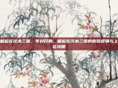 崛起在汉末三国，零封开局，崛起在汉末三国的底层逻辑与上位攻略