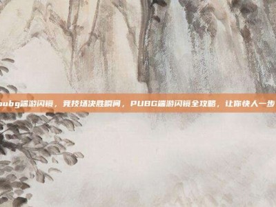 pubg端游闪镜，竞技场决胜瞬间，PUBG端游闪镜全攻略，让你快人一步！