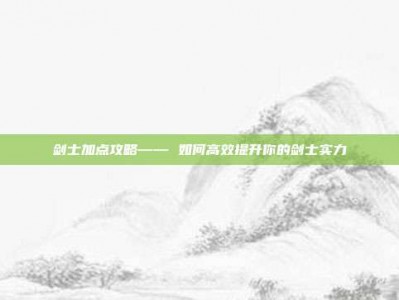 剑士加点攻略—— 如何高效提升你的剑士实力