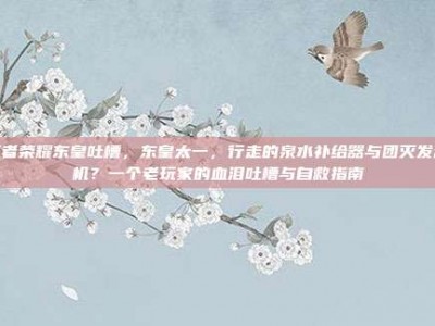 王者荣耀东皇吐槽，东皇太一，行走的泉水补给器与团灭发动机？一个老玩家的血泪吐槽与自救指南
