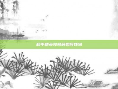和平精英兑换码如何找到