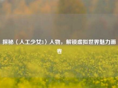 探秘〈人工少女3〉人物，解锁虚拟世界魅力画卷