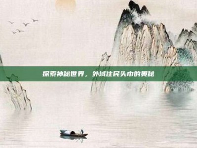 探索神秘世界，外域住民头巾的奥秘