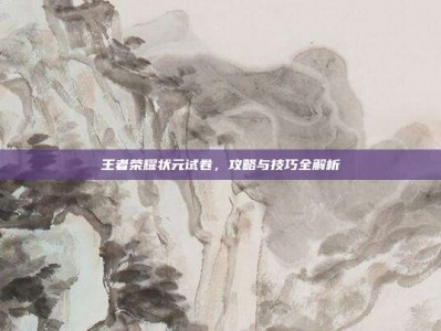 王者荣耀状元试卷，攻略与技巧全解析