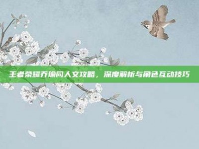 王者荣耀乔瑜同人文攻略，深度解析与角色互动技巧